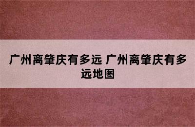 广州离肇庆有多远 广州离肇庆有多远地图